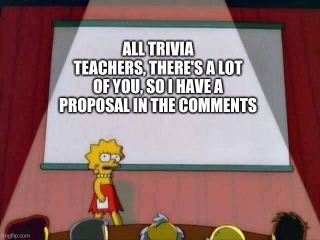 It's an idea... | ALL TRIVIA TEACHERS, THERE'S A LOT OF YOU, SO I HAVE A PROPOSAL IN THE COMMENTS | image tagged in lisa simpson speech | made w/ Imgflip meme maker