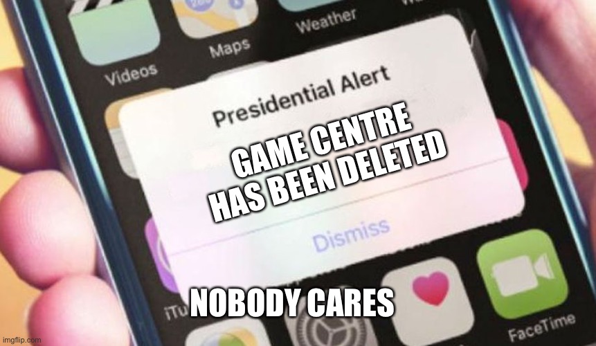 Game centre | GAME CENTRE HAS BEEN DELETED; NOBODY CARES | image tagged in memes,presidential alert | made w/ Imgflip meme maker
