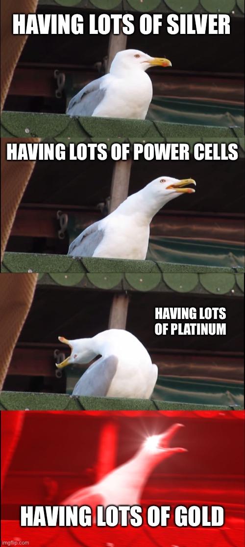 Inhaling Seagull | HAVING LOTS OF SILVER; HAVING LOTS OF POWER CELLS; HAVING LOTS OF PLATINUM; HAVING LOTS OF GOLD | image tagged in memes,inhaling seagull | made w/ Imgflip meme maker