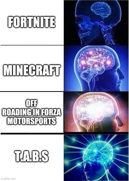 The life | FORTNITE; MINECRAFT; OFF ROADING IN FORZA MOTORSPORTS; T.A.B.S | image tagged in memes,expanding brain | made w/ Imgflip meme maker