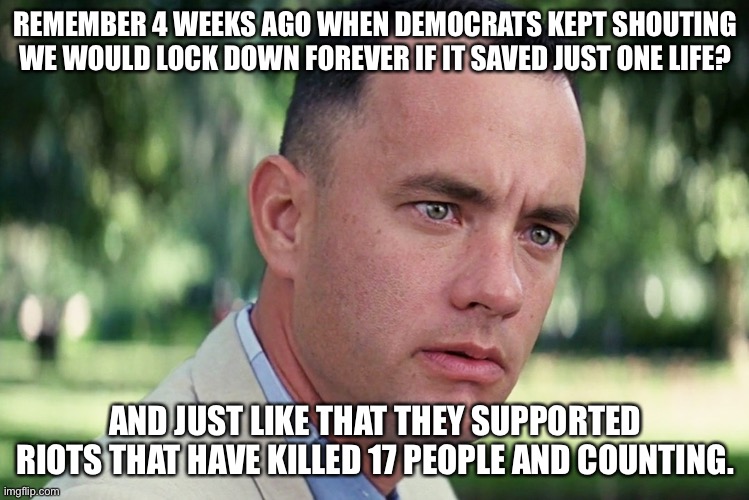And Just Like That Meme | REMEMBER 4 WEEKS AGO WHEN DEMOCRATS KEPT SHOUTING WE WOULD LOCK DOWN FOREVER IF IT SAVED JUST ONE LIFE? AND JUST LIKE THAT THEY SUPPORTED RIOTS THAT HAVE KILLED 17 PEOPLE AND COUNTING. | image tagged in memes,and just like that | made w/ Imgflip meme maker