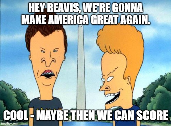 beavis and butthead | HEY BEAVIS, WE'RE GONNA MAKE AMERICA GREAT AGAIN. COOL - MAYBE THEN WE CAN SCORE | image tagged in beavis and butthead | made w/ Imgflip meme maker