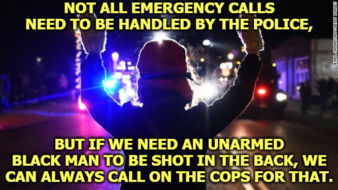 We have specialists for that kind of thing. | NOT ALL EMERGENCY CALLS NEED TO BE HANDLED BY THE POLICE, BUT IF WE NEED AN UNARMED BLACK MAN TO BE SHOT IN THE BACK, WE CAN ALWAYS CALL ON THE COPS FOR THAT. | image tagged in emergency,phone call,police,police brutality | made w/ Imgflip meme maker