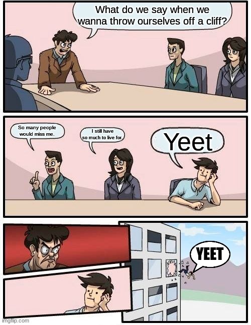 YEET | What do we say when we wanna throw ourselves off a cliff? So many people would miss me. I still have so much to live for. Yeet; YEET | image tagged in memes | made w/ Imgflip meme maker