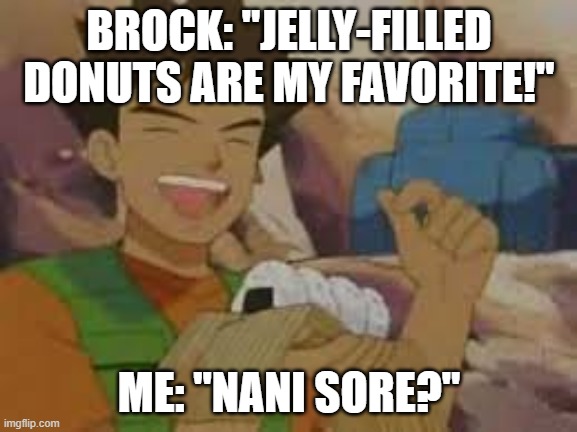 Nani Does Brock's Love of Jelly-Filled Donuts Mean? | BROCK: "JELLY-FILLED DONUTS ARE MY FAVORITE!"; ME: "NANI SORE?" | image tagged in jelly filled donuts,nani,nani sore,memes,funny,brock | made w/ Imgflip meme maker