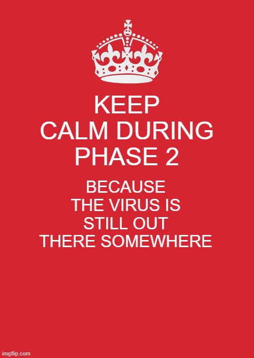 Keep Calm And Carry On Red | KEEP CALM DURING PHASE 2; BECAUSE THE VIRUS IS STILL OUT THERE SOMEWHERE | image tagged in memes,keep calm and carry on red | made w/ Imgflip meme maker