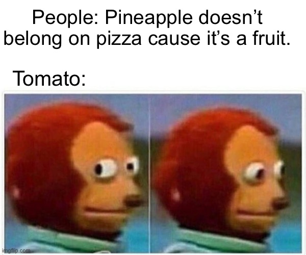 Seriously though. | People: Pineapple doesn’t belong on pizza cause it’s a fruit. Tomato: | image tagged in memes,monkey puppet | made w/ Imgflip meme maker