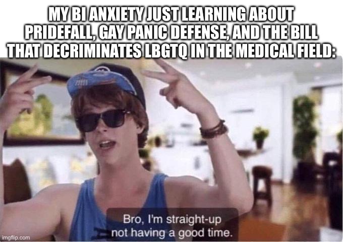 Bro I’m straight-up not having a good time! | MY BI ANXIETY JUST LEARNING ABOUT PRIDEFALL, GAY PANIC DEFENSE, AND THE BILL THAT DECRIMINATES LBGTQ IN THE MEDICAL FIELD: | image tagged in bro im straight-up not having a good time | made w/ Imgflip meme maker