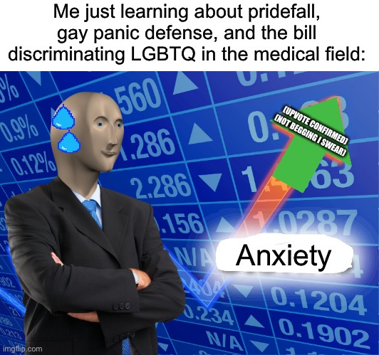 WHAT UP ANXIETY?! :’D | Me just learning about pridefall, gay panic defense, and the bill discriminating LGBTQ in the medical field:; (UPVOTE CONFIRMED) (NOT BEGGING I SWEAR); Anxiety | image tagged in empty stonks,anxiety,pridefall,politics | made w/ Imgflip meme maker