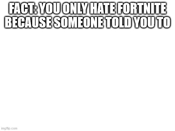Blank White Template | FACT: YOU ONLY HATE FORTNITE BECAUSE SOMEONE TOLD YOU TO | image tagged in blank white template | made w/ Imgflip meme maker