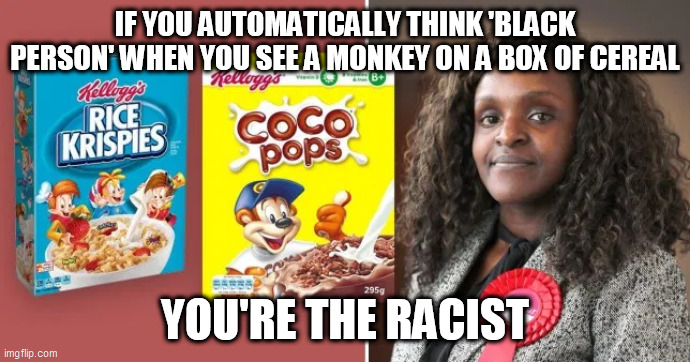 true racism | IF YOU AUTOMATICALLY THINK 'BLACK PERSON' WHEN YOU SEE A MONKEY ON A BOX OF CEREAL; YOU'RE THE RACIST | image tagged in racism,krispies,british mp | made w/ Imgflip meme maker