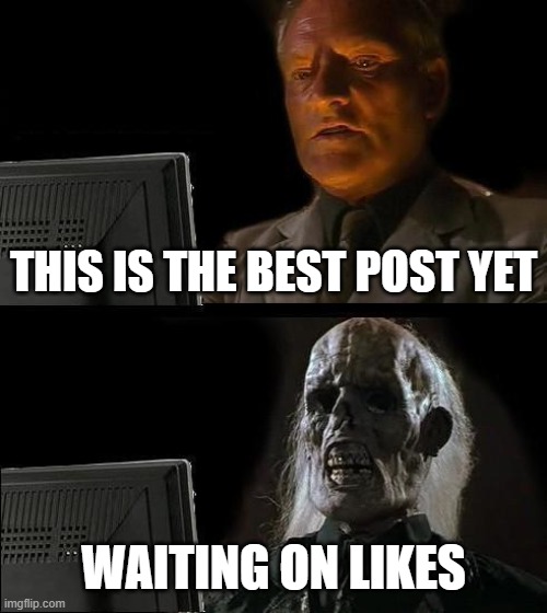 I'll Just Wait Here | THIS IS THE BEST POST YET; WAITING ON LIKES | image tagged in memes,i'll just wait here | made w/ Imgflip meme maker