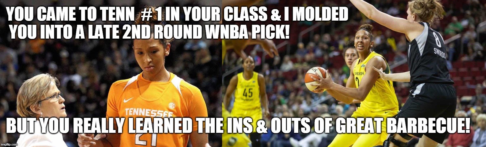 YOU CAME TO TENN  # 1 IN YOUR CLASS & I MOLDED
 YOU INTO A LATE 2ND ROUND WNBA PICK! BUT YOU REALLY LEARNED THE INS & OUTS OF GREAT BARBECUE! | made w/ Imgflip meme maker