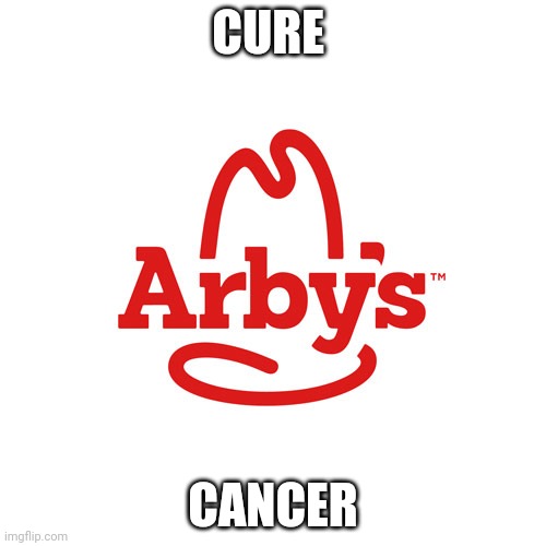 Arby's We Have the Cancer | CURE CANCER | image tagged in arby's we have the cancer | made w/ Imgflip meme maker