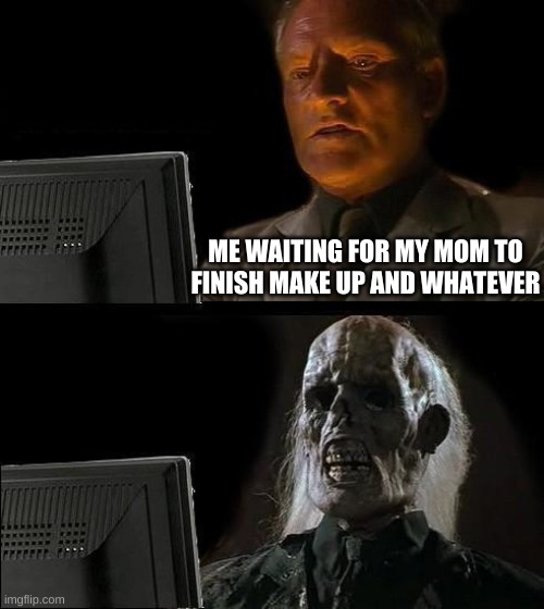 I'll Just Wait Here | ME WAITING FOR MY MOM TO FINISH MAKE UP AND WHATEVER | image tagged in memes,i'll just wait here | made w/ Imgflip meme maker