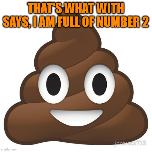 poop | THAT'S WHAT WITH SAYS, I AM FULL OF NUMBER 2 | image tagged in poop | made w/ Imgflip meme maker