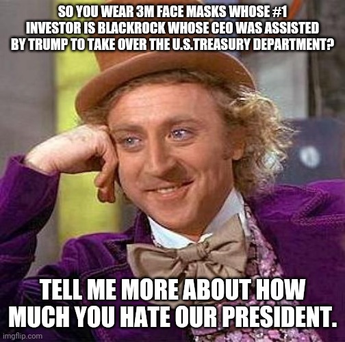Creepy Condescending Wonka Meme | SO YOU WEAR 3M FACE MASKS WHOSE #1 INVESTOR IS BLACKROCK WHOSE CEO WAS ASSISTED BY TRUMP TO TAKE OVER THE U.S.TREASURY DEPARTMENT? TELL ME MORE ABOUT HOW
MUCH YOU HATE OUR PRESIDENT. | image tagged in memes,creepy condescending wonka | made w/ Imgflip meme maker