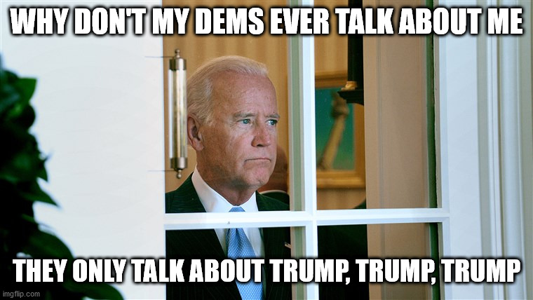 WHY DON'T MY DEMS EVER TALK ABOUT ME THEY ONLY TALK ABOUT TRUMP, TRUMP, TRUMP | made w/ Imgflip meme maker