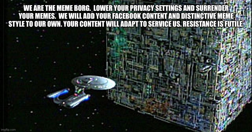 Borg Memelord | WE ARE THE MEME BORG.  LOWER YOUR PRIVACY SETTINGS AND SURRENDER YOUR MEMES.  WE WILL ADD YOUR FACEBOOK CONTENT AND DISTINCTIVE MEME STYLE TO OUR OWN. YOUR CONTENT WILL ADAPT TO SERVICE US. RESISTANCE IS FUTILE. | image tagged in borg,meme stealing license,memes,star trek,the borg | made w/ Imgflip meme maker