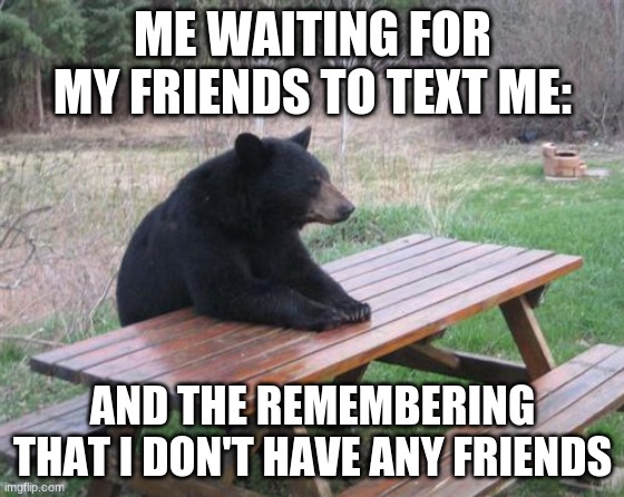 Bad Luck Bear | ME WAITING FOR MY FRIENDS TO TEXT ME:; AND THE REMEMBERING THAT I DON'T HAVE ANY FRIENDS | image tagged in memes,bad luck bear | made w/ Imgflip meme maker