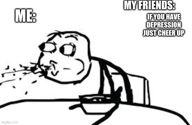 Cereal Guy Spitting Meme | MY FRIENDS:; ME:; IF YOU HAVE DEPRESSION JUST CHEER UP | image tagged in memes,cereal guy spitting | made w/ Imgflip meme maker