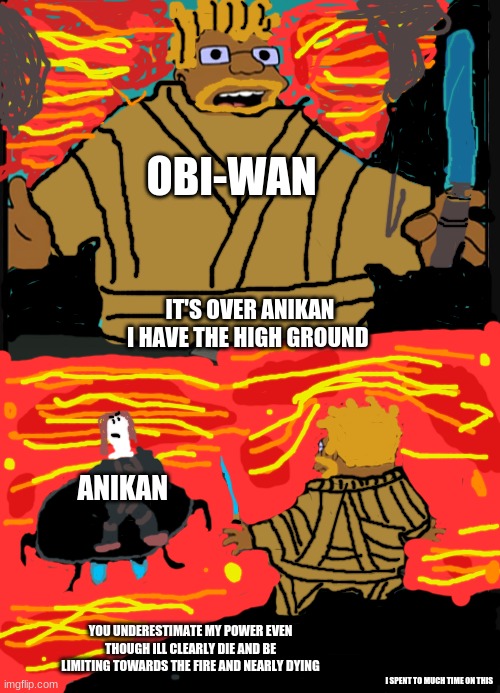 I spent way to much time on this | OBI-WAN; IT'S OVER ANIKAN I HAVE THE HIGH GROUND; ANIKAN; YOU UNDERESTIMATE MY POWER EVEN THOUGH ILL CLEARLY DIE AND BE LIMITING TOWARDS THE FIRE AND NEARLY DYING; I SPENT TO MUCH TIME ON THIS | image tagged in do a flip | made w/ Imgflip meme maker