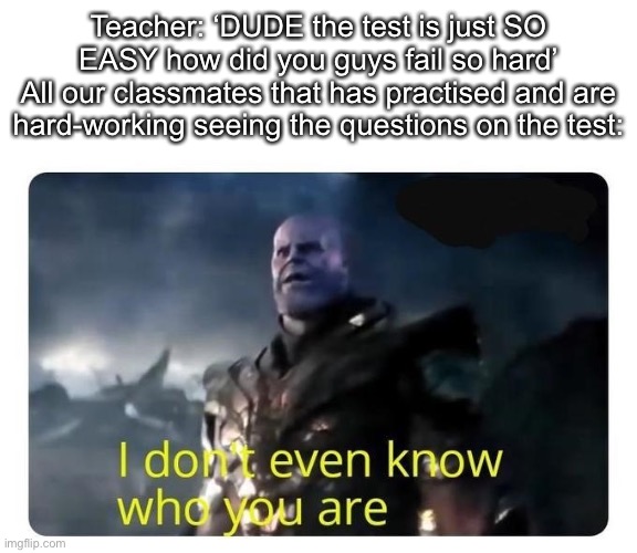 thanos I don't even know who you are | Teacher: ‘DUDE the test is just SO EASY how did you guys fail so hard’
All our classmates that has practised and are hard-working seeing the questions on the test: | image tagged in thanos i don't even know who you are | made w/ Imgflip meme maker
