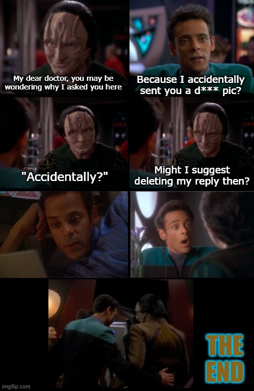 Bashir's Accident | Because I accidentally sent you a d*** pic? My dear doctor, you may be wondering why I asked you here; Might I suggest deleting my reply then? "Accidentally?"; THE END | image tagged in bashir,garak | made w/ Imgflip meme maker