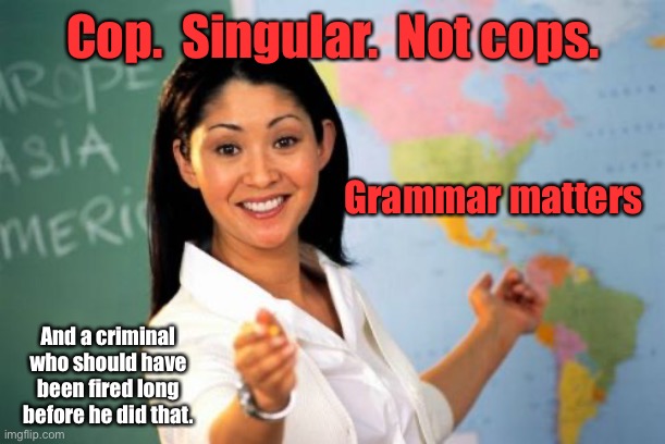 Unhelpful High School Teacher Meme | Cop.  Singular.  Not cops. And a criminal who should have been fired long before he did that. Grammar matters | image tagged in memes,unhelpful high school teacher | made w/ Imgflip meme maker