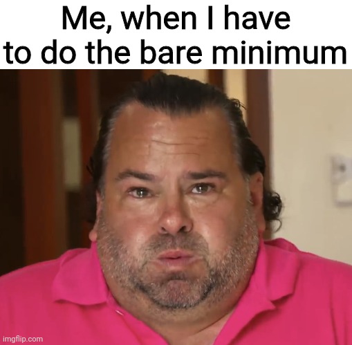 Big Ed-Bare Minimum | Me, when I have to do the bare minimum | image tagged in big ed,memes,funny memes,dank memes,90 day fiance | made w/ Imgflip meme maker
