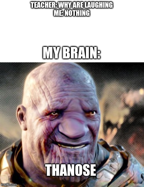 THANOSE | TEACHER: WHY ARE LAUGHING
ME: NOTHING; MY BRAIN:; THANOSE | image tagged in avengers endgame,thanos | made w/ Imgflip meme maker