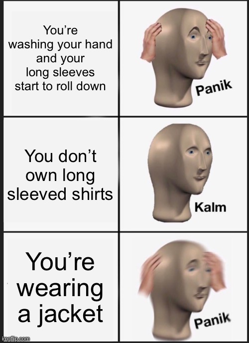 panik calm panik | You’re washing your hand and your long sleeves start to roll down; You don’t own long sleeved shirts; You’re wearing a jacket | image tagged in memes,panik kalm panik,funny | made w/ Imgflip meme maker