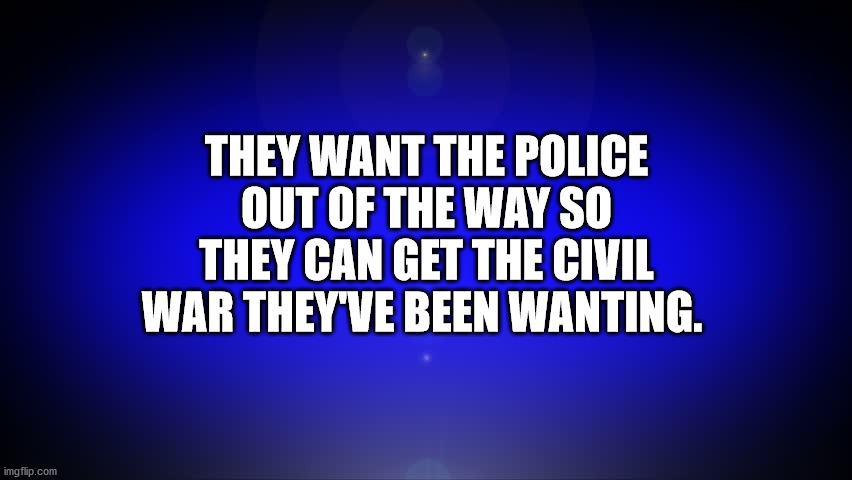The Thin Blue Line | THEY WANT THE POLICE OUT OF THE WAY SO THEY CAN GET THE CIVIL WAR THEY'VE BEEN WANTING. | image tagged in police,civility,peaceful society,civilization | made w/ Imgflip meme maker