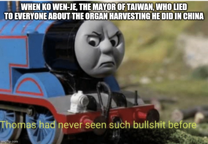 Thomas | WHEN KO WEN-JE, THE MAYOR OF TAIWAN, WHO LIED TO EVERYONE ABOUT THE ORGAN HARVESTING HE DID IN CHINA | image tagged in thomas | made w/ Imgflip meme maker