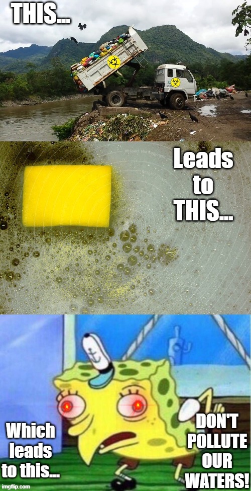 Don't Pollute Our Waters! | THIS... Leads to THIS... Which leads to this... | image tagged in pollution,speak for the planet,spongebob,weird spongebob,water pollution,waste in water | made w/ Imgflip meme maker