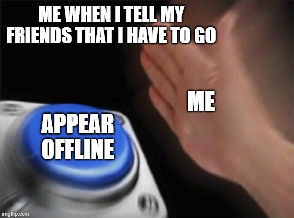 Blank Nut Button Meme | ME WHEN I TELL MY FRIENDS THAT I HAVE TO GO; ME; APPEAR OFFLINE | image tagged in memes,blank nut button | made w/ Imgflip meme maker