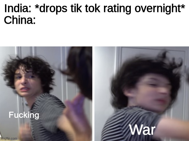 ... | India: *drops tik tok rating overnight*

China:; War | image tagged in india,china | made w/ Imgflip meme maker