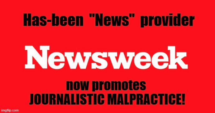 Newsweek Magazine promotes JOURNALISTIC MALPRACTICE! | Has-been  "News"  provider; now promotes 
JOURNALISTIC MALPRACTICE! | image tagged in newsweek magazine,liberal propaganda,media lies | made w/ Imgflip meme maker
