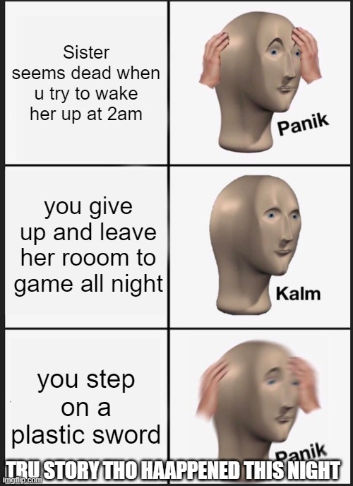 eep | Sister seems dead when u try to wake her up at 2am; you give up and leave her rooom to game all night; you step on a plastic sword; TRU STORY THO HAAPPENED THIS NIGHT | image tagged in memes,panik kalm panik | made w/ Imgflip meme maker
