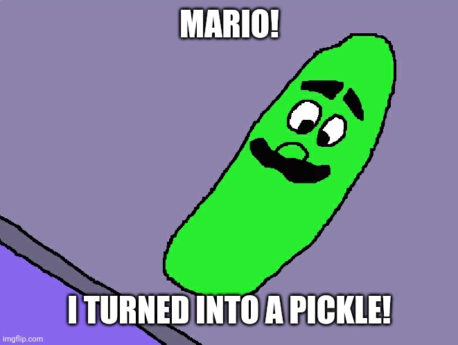 Pickle Luigi | MARIO! I TURNED INTO A PICKLE! | image tagged in pickle luigi | made w/ Imgflip meme maker