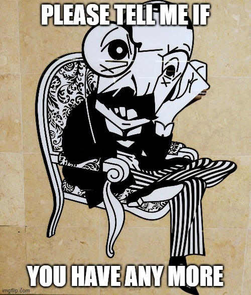 Sir please tell me more | PLEASE TELL ME IF YOU HAVE ANY MORE | image tagged in sir please tell me more | made w/ Imgflip meme maker