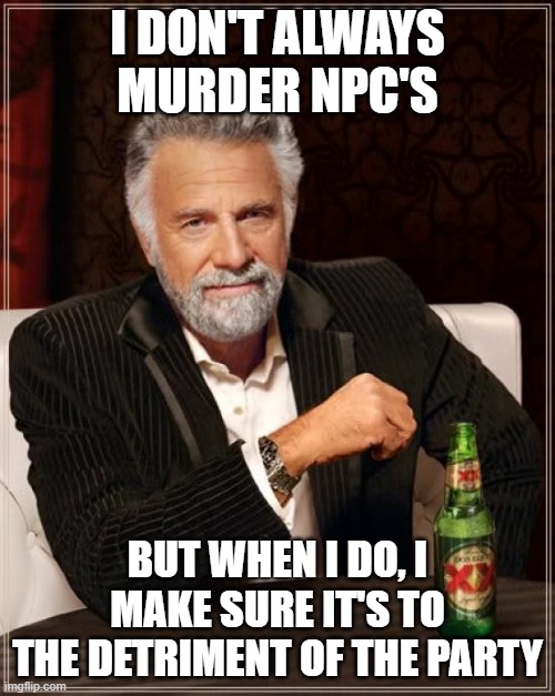 Every single murderhobo PC... | I DON'T ALWAYS MURDER NPC'S; BUT WHEN I DO, I MAKE SURE IT'S TO THE DETRIMENT OF THE PARTY | image tagged in memes,the most interesting man in the world,dungeons and dragons | made w/ Imgflip meme maker