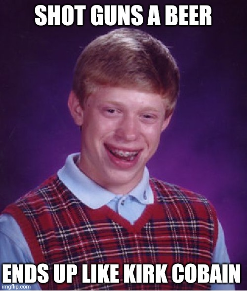 Bad Luck Brian Meme | SHOT GUNS A BEER; ENDS UP LIKE KIRK COBAIN | image tagged in memes,bad luck brian | made w/ Imgflip meme maker