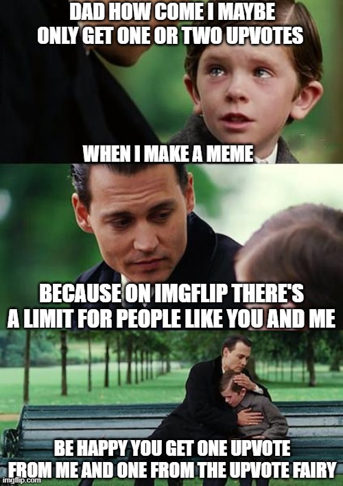 Never Finding Upvoteland |  DAD HOW COME I MAYBE ONLY GET ONE OR TWO UPVOTES; WHEN I MAKE A MEME; BECAUSE ON IMGFLIP THERE'S A LIMIT FOR PEOPLE LIKE YOU AND ME; BE HAPPY YOU GET ONE UPVOTE FROM ME AND ONE FROM THE UPVOTE FAIRY | image tagged in memes,finding neverland,upvotes,upvote fairy,shut up and take my upvote,upvote fairy army | made w/ Imgflip meme maker