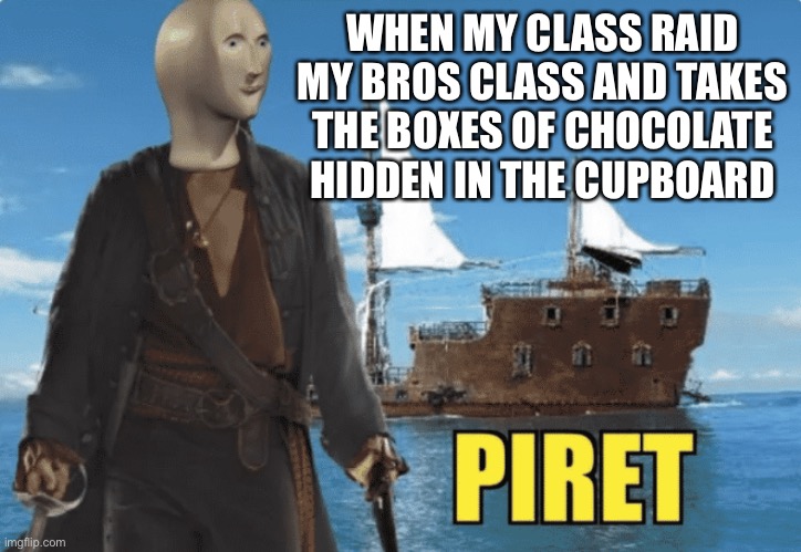 Piret | WHEN MY CLASS RAID MY BROS CLASS AND TAKES THE BOXES OF CHOCOLATE HIDDEN IN THE CUPBOARD | image tagged in piret | made w/ Imgflip meme maker