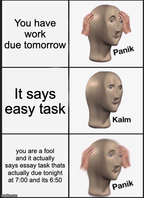 Panik Kalm Panik | You have work due tomorrow; It says easy task; you are a fool and it actually says essay task thats actually due tonight at 7:00 and its 6:50 | image tagged in memes,panik kalm panik | made w/ Imgflip meme maker