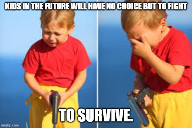 You lazy people gonna make the kids do the fighting? | KIDS IN THE FUTURE WILL HAVE NO CHOICE BUT TO FIGHT; TO SURVIVE. | image tagged in had to do it kid | made w/ Imgflip meme maker