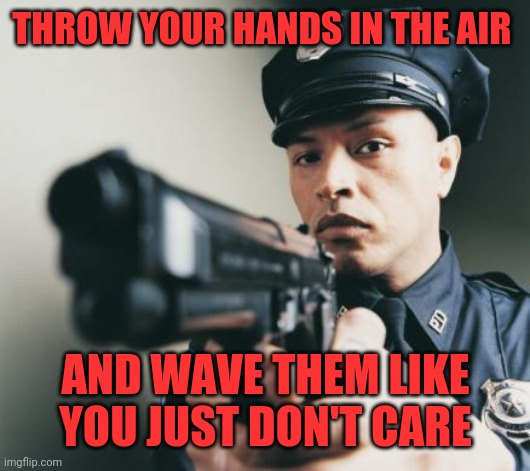 Police man with a gun | THROW YOUR HANDS IN THE AIR; AND WAVE THEM LIKE YOU JUST DON'T CARE | image tagged in police man with a gun | made w/ Imgflip meme maker