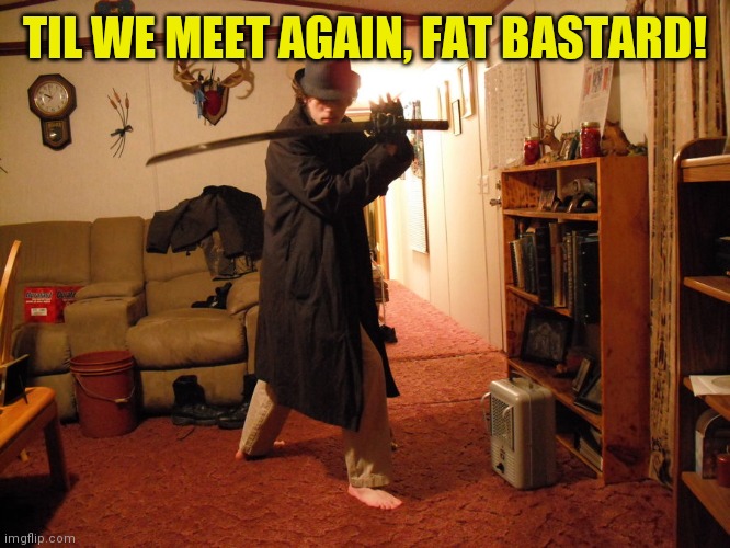 Edgy teen katana neckbeard | TIL WE MEET AGAIN, FAT BASTARD! | image tagged in edgy teen katana neckbeard | made w/ Imgflip meme maker