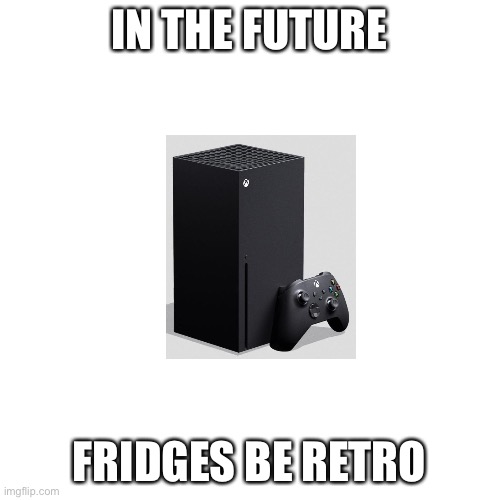 Blank Transparent Square Meme | IN THE FUTURE; FRIDGES BE RETRO | image tagged in memes,blank transparent square | made w/ Imgflip meme maker